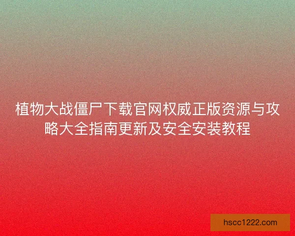 植物大战僵尸下载官网权威正版资源与攻略大全指南更新及安全安装教程