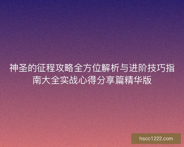 神圣的征程攻略全方位解析与进阶技巧指南大全实战心得分享篇精华版