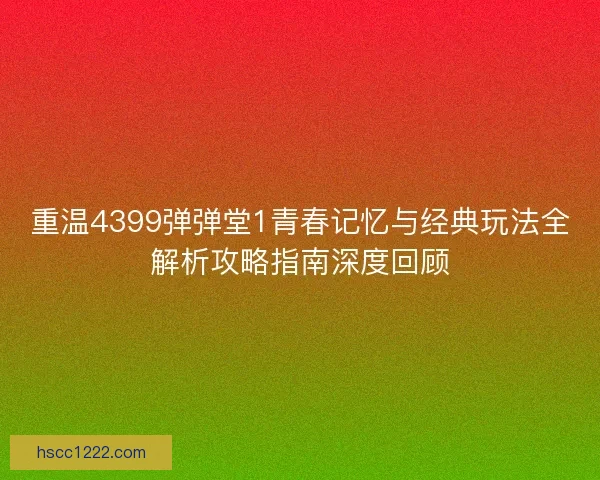 重温4399弹弹堂1青春记忆与经典玩法全解析攻略指南深度回顾