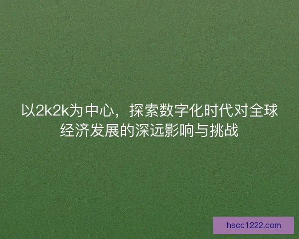 以2k2k为中心，探索数字化时代对全球经济发展的深远影响与挑战