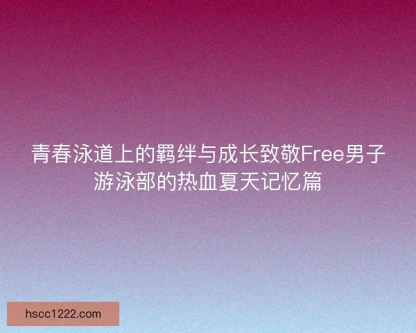 青春泳道上的羁绊与成长致敬Free男子游泳部的热血夏天记忆篇