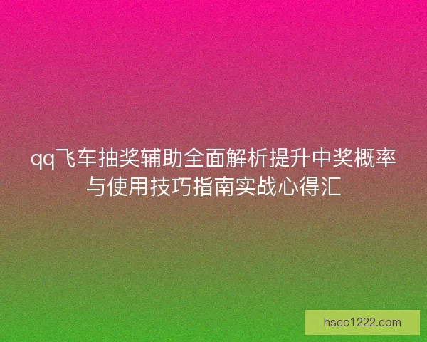 qq飞车抽奖辅助全面解析提升中奖概率与使用技巧指南实战心得汇