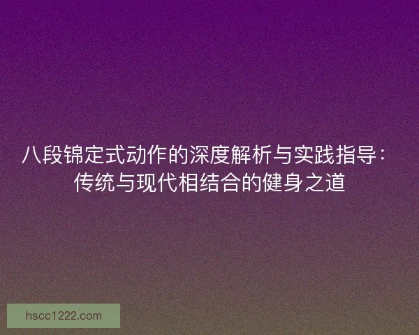 八段锦定式动作的深度解析与实践指导：传统与现代相结合的健身之道